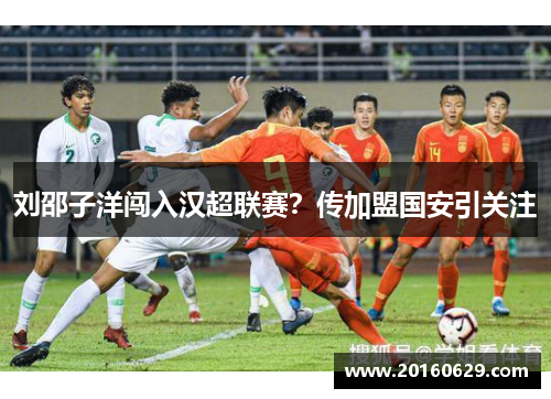 刘邵子洋闯入汉超联赛？传加盟国安引关注