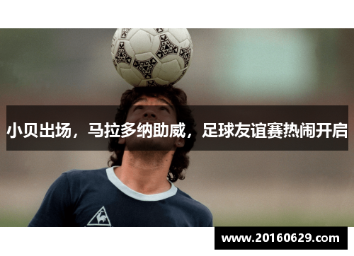 小贝出场，马拉多纳助威，足球友谊赛热闹开启